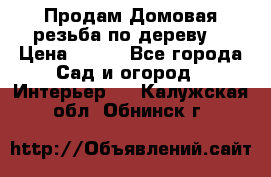 Продам Домовая резьба по дереву  › Цена ­ 500 - Все города Сад и огород » Интерьер   . Калужская обл.,Обнинск г.